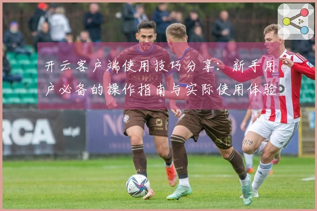 开云客户端使用技巧分享:新手用户必备的操作指南与实际使用体验分享