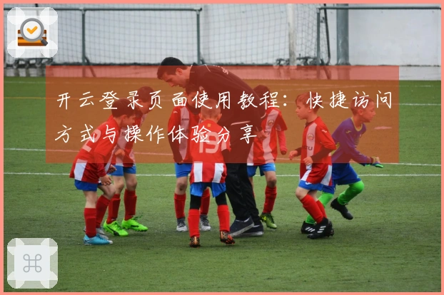 开云登录页面使用教程：快捷访问方式与操作体验分享