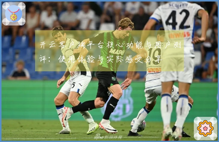 开云客户端平台核心功能与用户测评：使用体验与实际感受分享