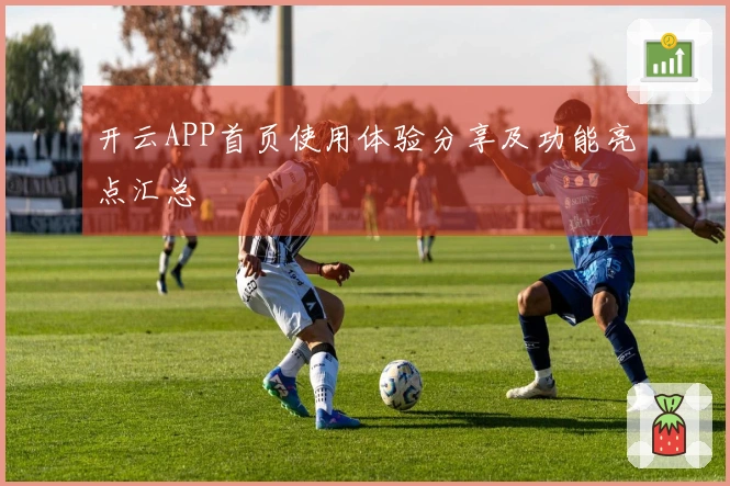 开云APP首页使用体验分享及功能亮点汇总