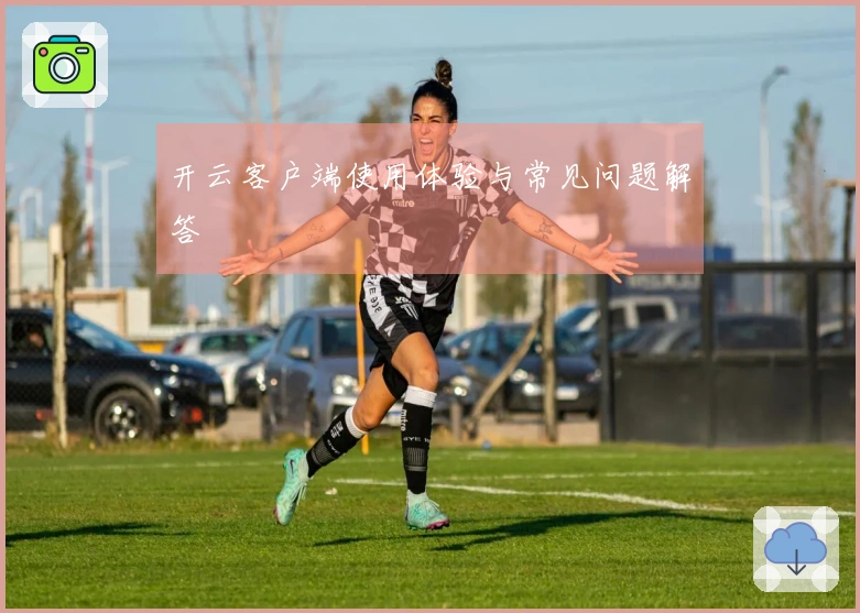 开云客户端使用体验与常见问题解答