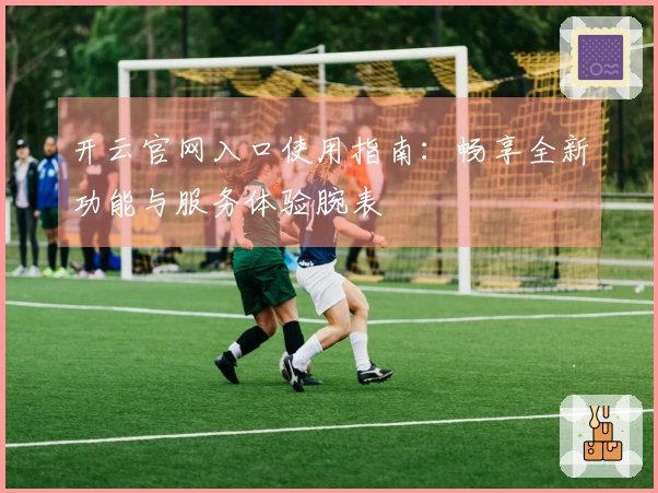 开云官网入口使用指南:畅享全新功能与服务体验腕表