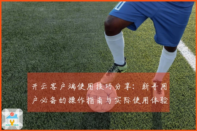 开云客户端使用技巧分享：新手用户必备的操作指南与实际使用体验分享