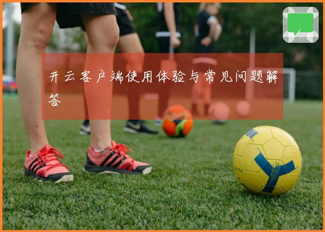 开云客户端使用体验与常见问题解答