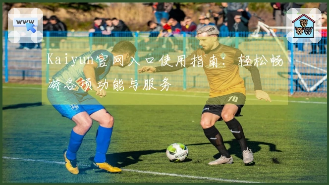 Kaiyun官网入口使用指南：轻松畅游各项功能与服务