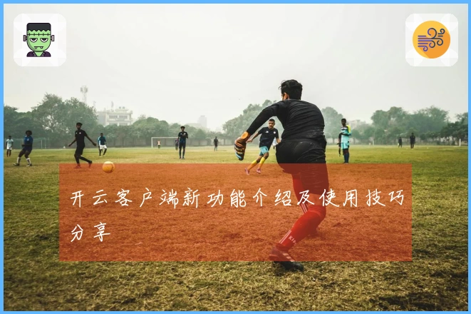 开云客户端新功能介绍及使用技巧分享