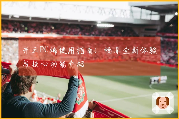 开云PC端使用指南：畅享全新体验与核心功能介绍