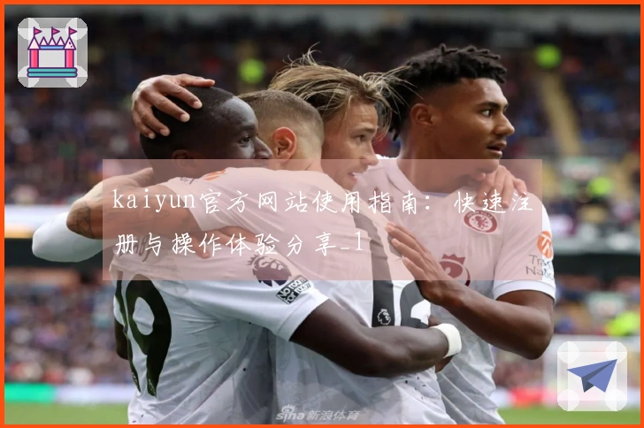 kaiyun官方网站使用指南：快速注册与操作体验分享_1