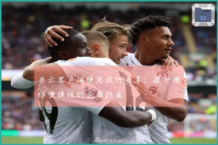 开云客户端使用技巧分享：提升操作便捷性的全面指南