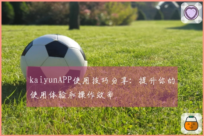 kaiyunAPP使用技巧分享：提升你的使用体验和操作效率