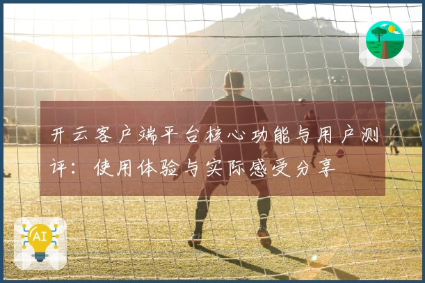 开云客户端平台核心功能与用户测评:使用体验与实际感受分享