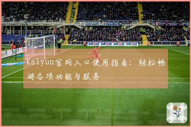 Kaiyun官网入口使用指南：轻松畅游各项功能与服务