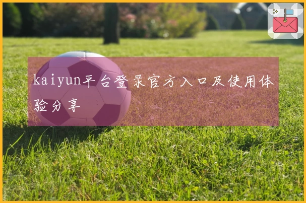 kaiyun平台登录官方入口及使用体验分享