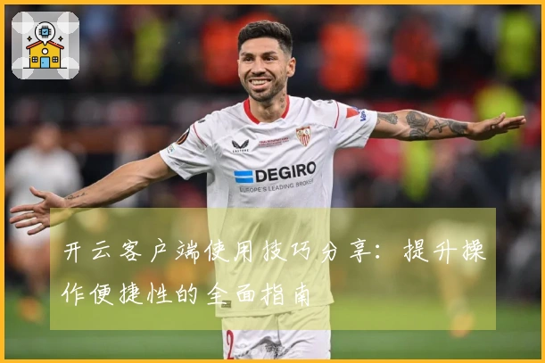 开云客户端使用技巧分享：提升操作便捷性的全面指南