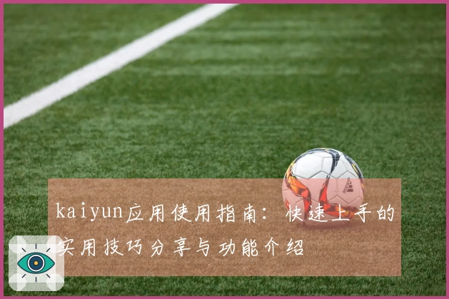 kaiyun应用使用指南:快速上手的实用技巧分享与功能介绍