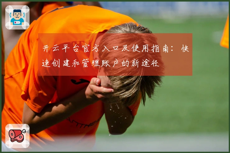开云平台官方入口及使用指南：快速创建和管理账户的新途径