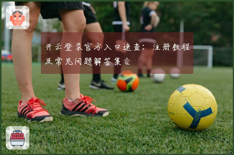 开云登录官方入口速查：注册教程及常见问题解答集合