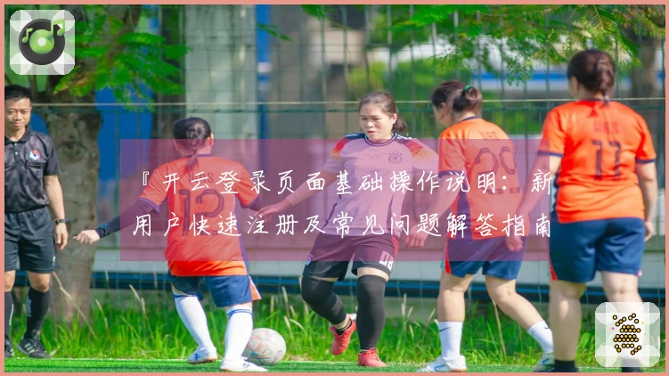 『开云登录页面基础操作说明:新用户快速注册及常见问题解答指南』