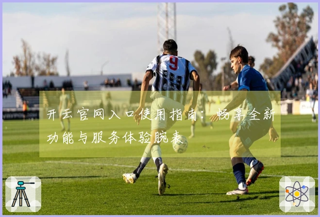 开云官网入口使用指南：畅享全新功能与服务体验腕表