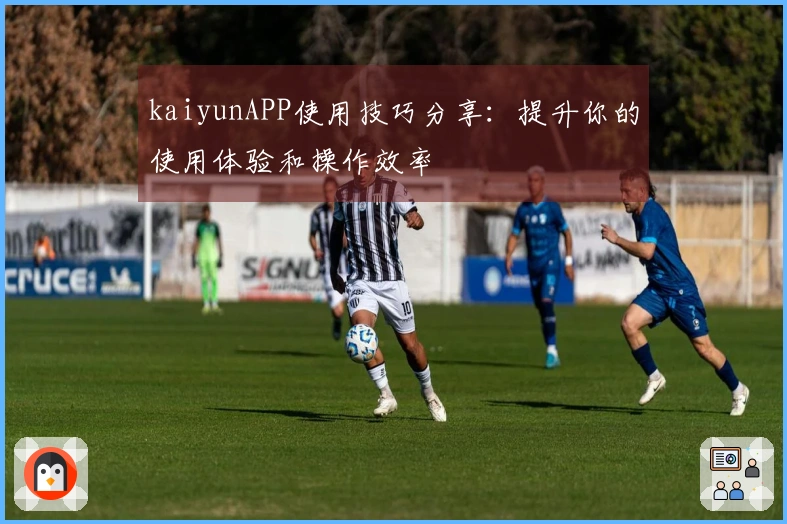 kaiyunAPP使用技巧分享：提升你的使用体验和操作效率