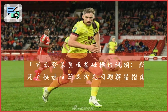 『开云登录页面基础操作说明：新用户快速注册及常见问题解答指南』