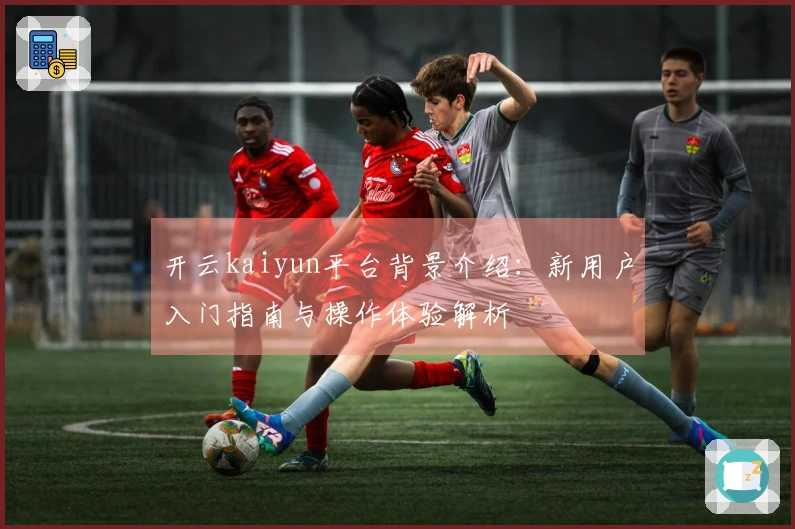 开云kaiyun平台背景介绍：新用户入门指南与操作体验解析