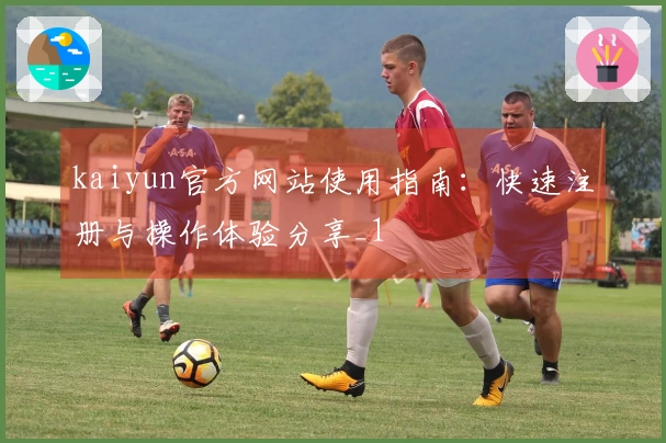 kaiyun官方网站使用指南：快速注册与操作体验分享_1