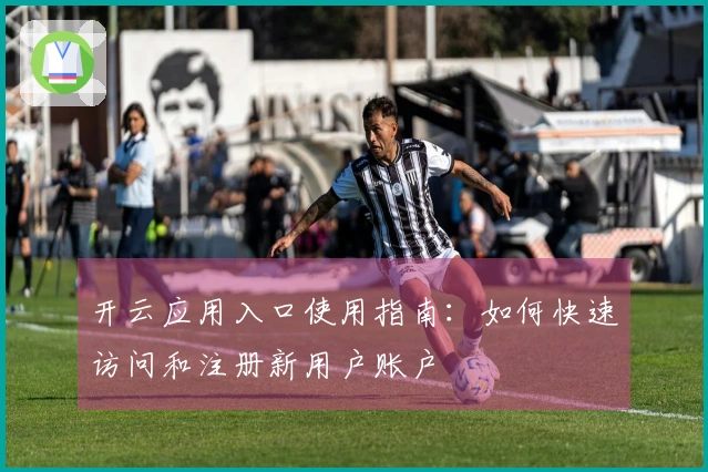 开云应用入口使用指南：如何快速访问和注册新用户账户